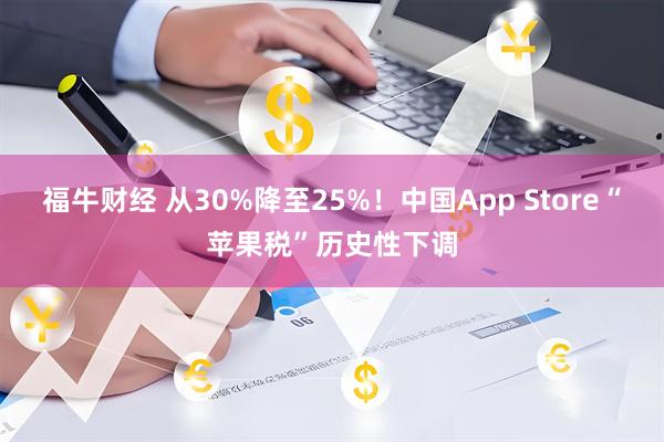 福牛财经 从30%降至25%!中国App Store“苹果税”历史性下调