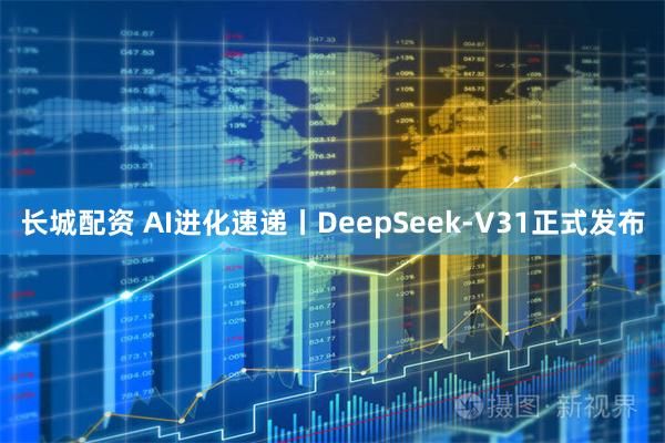 长城配资 AI进化速递丨DeepSeek-V31正式发布