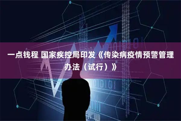 一点钱程 国家疾控局印发《传染病疫情预警管理办法（试行）》