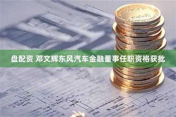 盘配资 邓文辉东风汽车金融董事任职资格获批