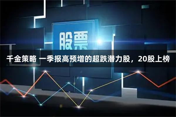 千金策略 一季报高预增的超跌潜力股，20股上榜