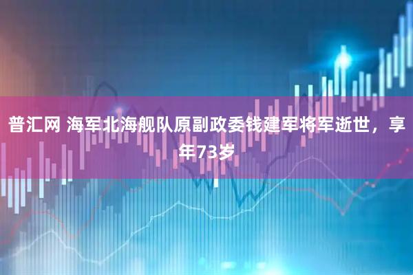 普汇网 海军北海舰队原副政委钱建军将军逝世，享年73岁