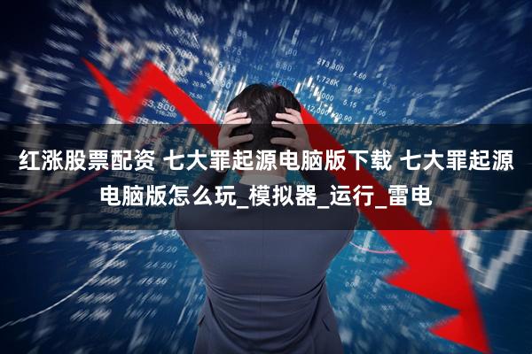 红涨股票配资 七大罪起源电脑版下载 七大罪起源电脑版怎么玩_模拟器_运行_雷电