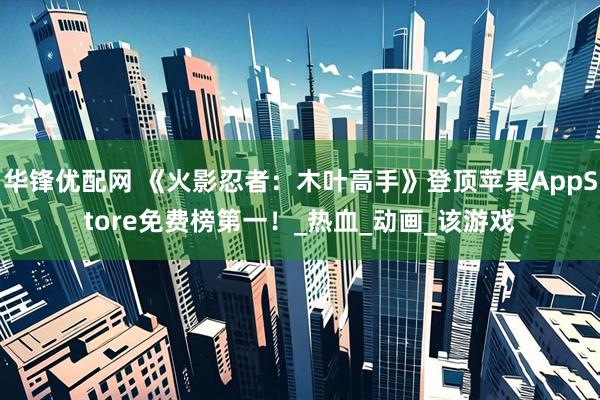 华锋优配网 《火影忍者:木叶高手》登顶苹果AppStore免费榜第一!_热血_动画_该游戏