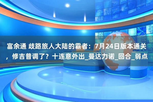 富余通 歧路旅人大陆的霸者：7月24日版本通关，修吉普调了？十连意外出_曼达力诺_回合_弱点