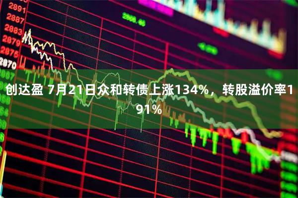 创达盈 7月21日众和转债上涨134%,转股溢价率191%