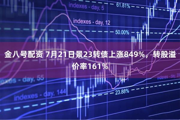 金八号配资 7月21日景23转债上涨849%,转股溢价率161%