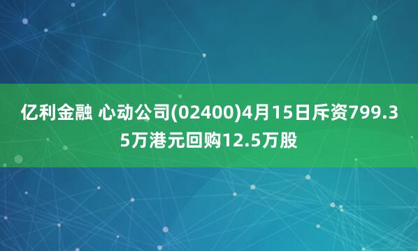 亿利金融 心动公司(02400)4月15日斥资799.35万港元回购12.5万股