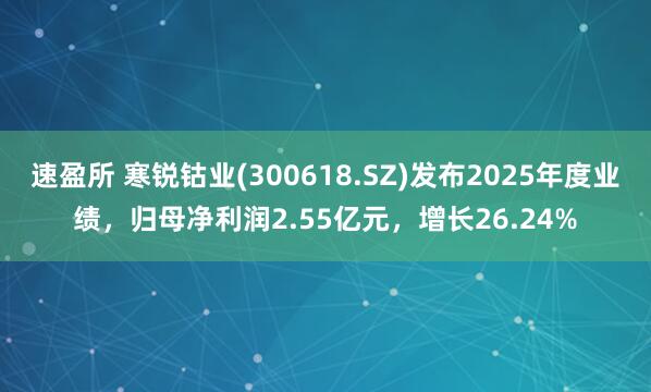速盈所 寒锐钴业(300618.SZ)发布2025年度业绩，归母净利润2.55亿元，增长26.24%