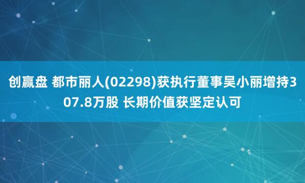 创赢盘 都市丽人(02298)获执行董事吴小丽增持307.8万股 长期价值获坚定认可