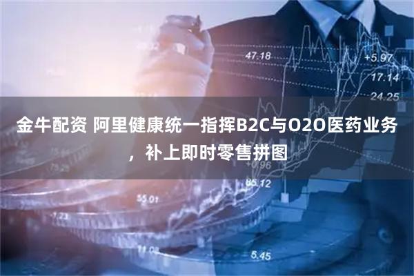 金牛配资 阿里健康统一指挥B2C与O2O医药业务，补上即时零售拼图