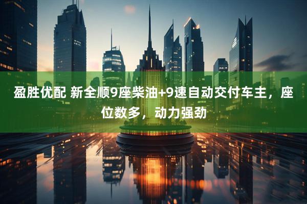 盈胜优配 新全顺9座柴油+9速自动交付车主，座位数多，动力强劲