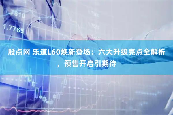 股点网 乐道L60焕新登场：六大升级亮点全解析，预售开启引期待