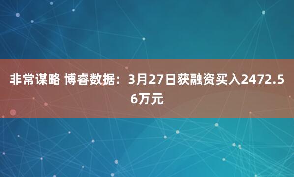 非常谋略 博睿数据：3月27日获融资买入2472.56万元