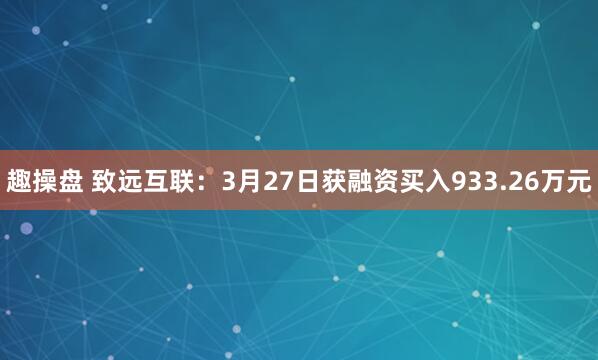 趣操盘 致远互联：3月27日获融资买入933.26万元