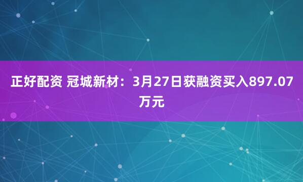 正好配资 冠城新材：3月27日获融资买入897.07万元