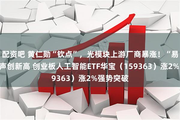 配资吧 黄仁勋“钦点”，光模块上游厂商暴涨！“易中天”应声创新高 创业板人工智能ETF华宝（159363）涨2%强势突破