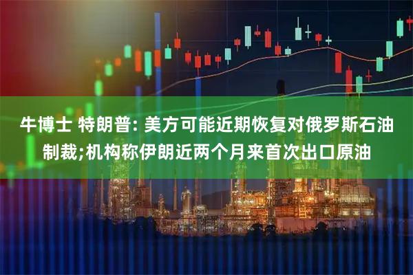 牛博士 特朗普: 美方可能近期恢复对俄罗斯石油制裁;机构称伊朗近两个月来首次出口原油