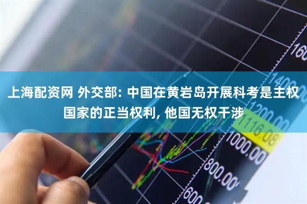 上海配资网 外交部: 中国在黄岩岛开展科考是主权国家的正当权利, 他国无权干涉