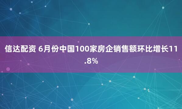 信达配资 6月份中国100家房企销售额环比增长11.8%