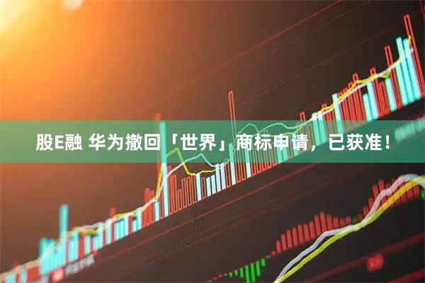 股E融 华为撤回「世界」商标申请，已获准！