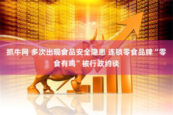抓牛网 多次出现食品安全隐患 连锁零食品牌“零食有鸣”被行政约谈