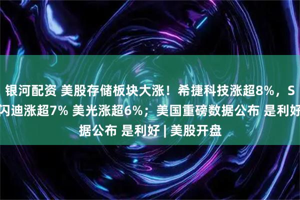 银河配资 美股存储板块大涨！希捷科技涨超8%，SK海力士、闪迪涨超7% 美光涨超6%；美国重磅数据公布 是利好 | 美股开盘