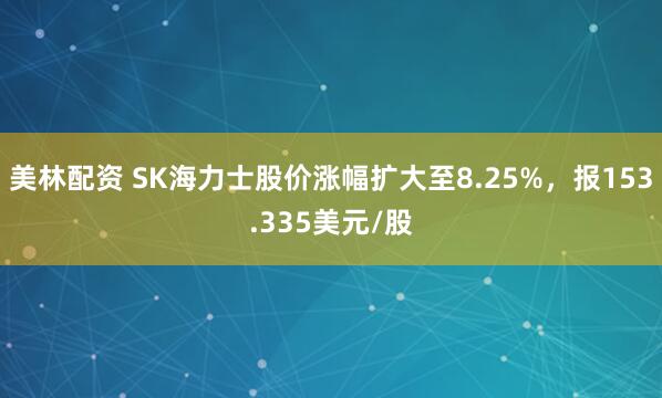 美林配资 SK海力士股价涨幅扩大至8.25%，报153.335美元/股