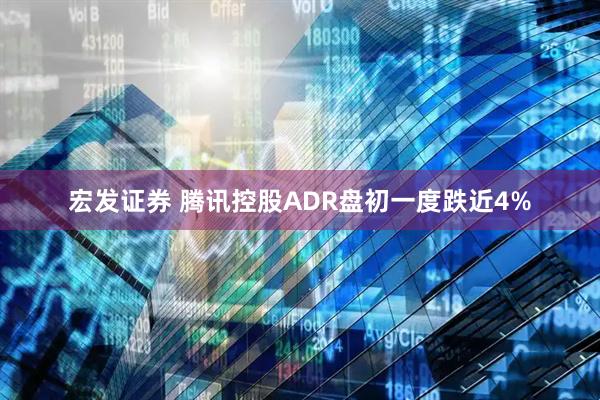 宏发证券 腾讯控股ADR盘初一度跌近4%