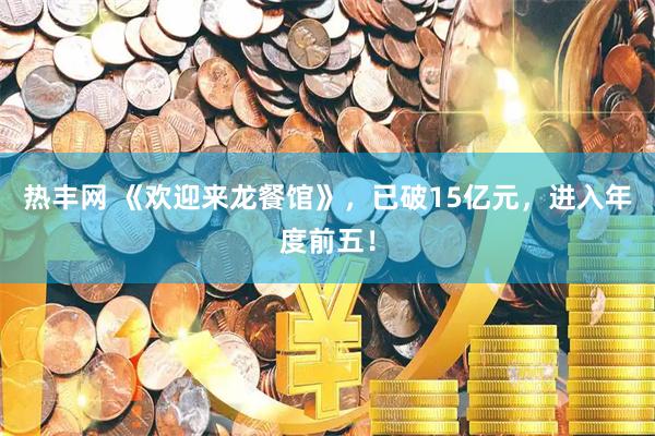 热丰网 《欢迎来龙餐馆》，已破15亿元，进入年度前五！