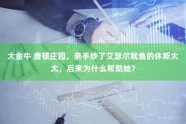 大金牛 唐顿庄园，亲手炒了艾瑟尔鱿鱼的休斯太太，后来为什么帮助她？